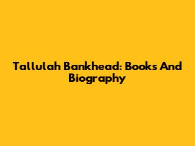 Tallulah Bankhead: Books And Biography