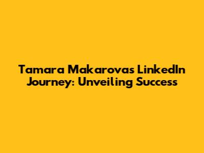 Tamara Makarova's LinkedIn Journey: Unveiling Success