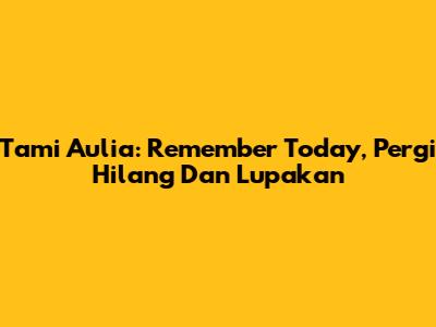 Tami Aulia: Remember Today, Pergi Hilang Dan Lupakan