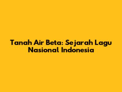 Tanah Air Beta: Sejarah Lagu Nasional Indonesia