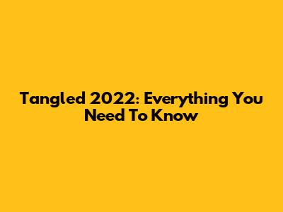 Tangled 2022: Everything You Need To Know