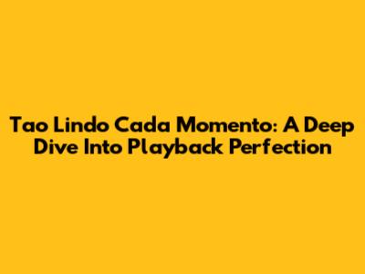Tao Lindo Cada Momento: A Deep Dive Into Playback Perfection