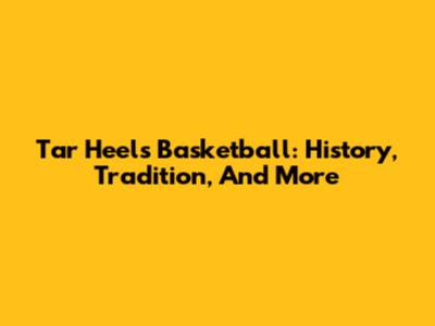 Tar Heels Basketball: History, Tradition, And More