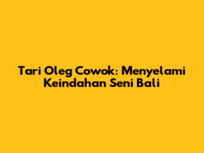 Tari Oleg Cowok: Menyelami Keindahan Seni Bali