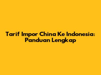 Tarif Impor China Ke Indonesia: Panduan Lengkap