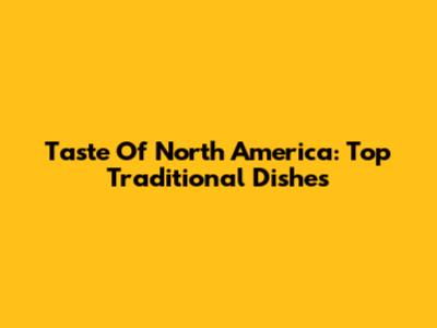 Taste Of North America: Top Traditional Dishes