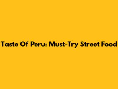 Taste Of Peru: Must-Try Street Food