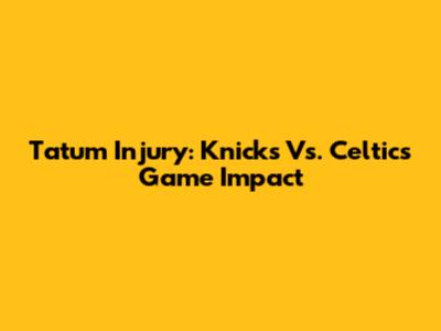 Tatum Injury: Knicks Vs. Celtics Game Impact