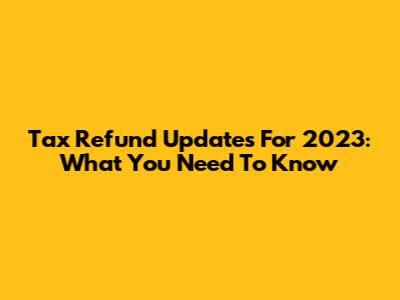 Tax Refund Updates For 2023: What You Need To Know