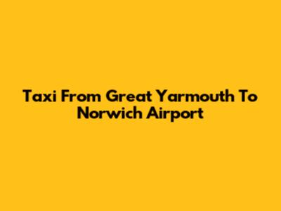 Taxi From Great Yarmouth To Norwich Airport