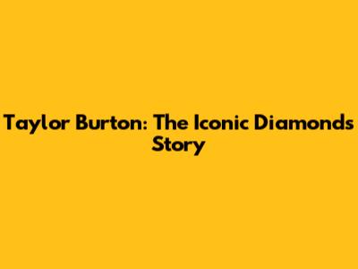 Taylor Burton: The Iconic Diamond's Story