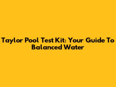 Taylor Pool Test Kit: Your Guide To Balanced Water