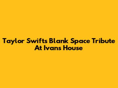 Taylor Swift's "Blank Space" Tribute At Ivan's House