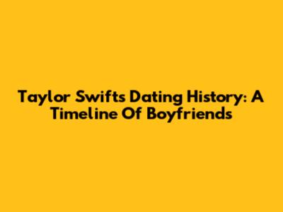 Taylor Swift's Dating History: A Timeline Of Boyfriends