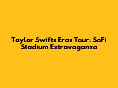 Taylor Swift's Eras Tour: SoFi Stadium Extravaganza