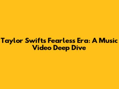 Taylor Swift's Fearless Era: A Music Video Deep Dive