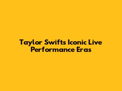 Taylor Swift's Iconic Live Performance Eras