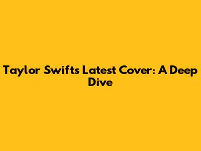Taylor Swift's Latest Cover: A Deep Dive