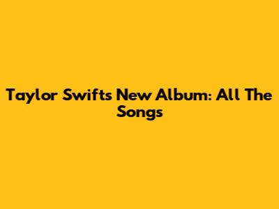 Taylor Swift's New Album: All The Songs