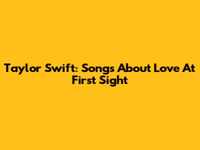 Taylor Swift: Songs About Love At First Sight