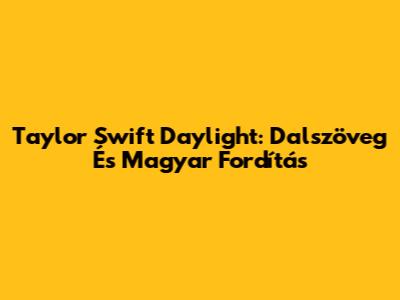 Taylor Swift "Daylight": Dalszöveg És Magyar Fordítás