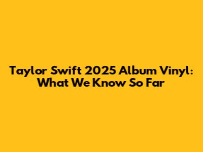Taylor Swift 2025 Album Vinyl: What We Know So Far