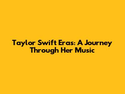 Taylor Swift Eras: A Journey Through Her Music
