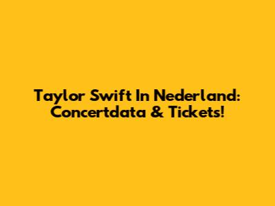 Taylor Swift In Nederland: Concertdata & Tickets!