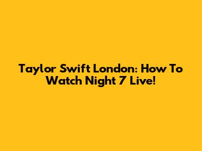 Taylor Swift London: How To Watch Night 7 Live!