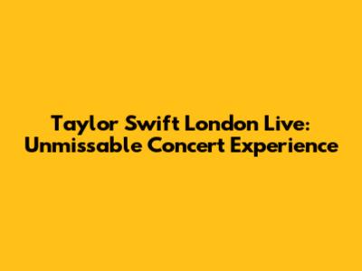 Taylor Swift London Live: Unmissable Concert Experience