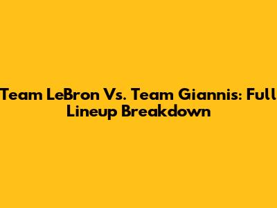 Team LeBron Vs. Team Giannis: Full Lineup Breakdown