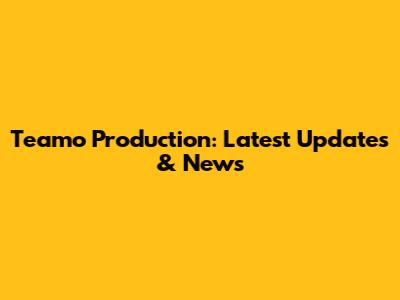Teamo Production: Latest Updates & News