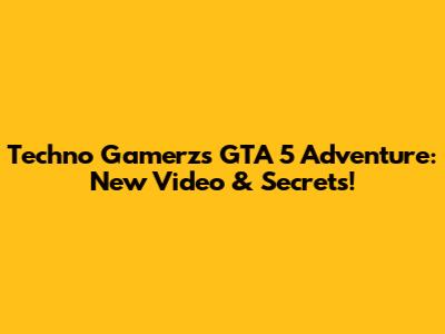 Techno Gamerz's GTA 5 Adventure: New Video & Secrets!