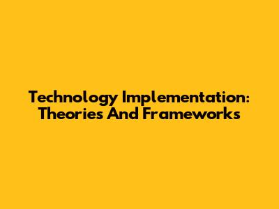 Technology Implementation: Theories And Frameworks