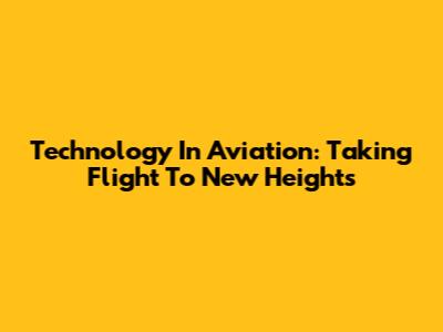 Technology In Aviation: Taking Flight To New Heights