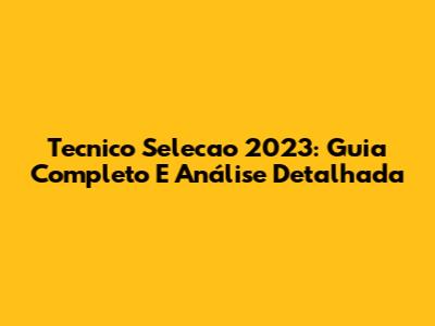 Tecnico Selecao 2023: Guia Completo E Análise Detalhada