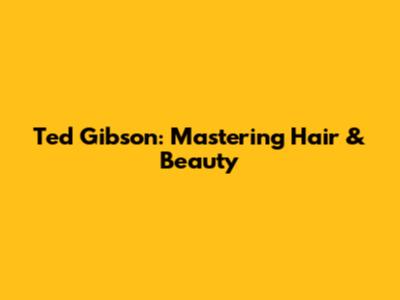 Ted Gibson: Mastering Hair & Beauty
