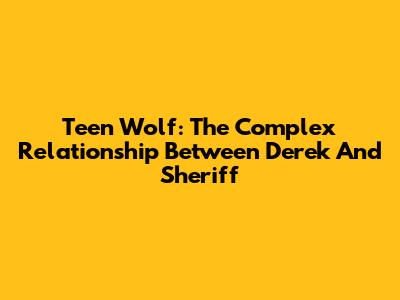 Teen Wolf: The Complex Relationship Between Derek And Sheriff