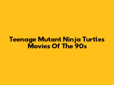Teenage Mutant Ninja Turtles Movies Of The 90s
