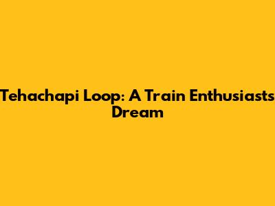 Tehachapi Loop: A Train Enthusiast's Dream