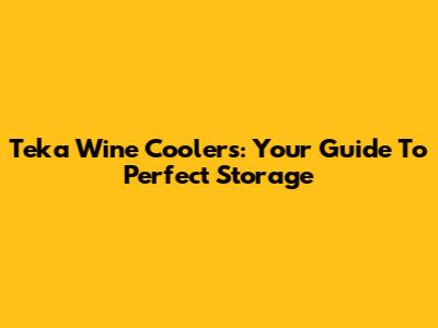 Teka Wine Coolers: Your Guide To Perfect Storage