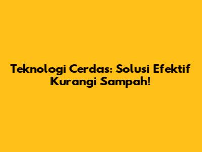Teknologi Cerdas: Solusi Efektif Kurangi Sampah!