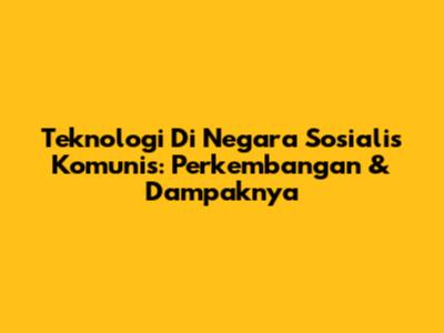 Teknologi Di Negara Sosialis Komunis: Perkembangan & Dampaknya