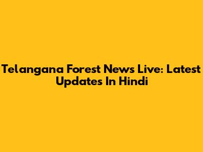 Telangana Forest News Live: Latest Updates In Hindi