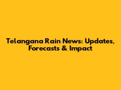Telangana Rain News: Updates, Forecasts & Impact