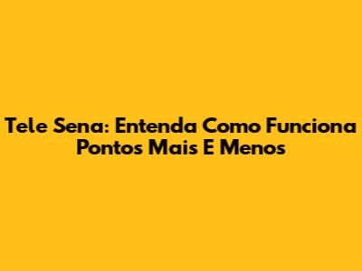 Tele Sena: Entenda Como Funciona Pontos Mais E Menos