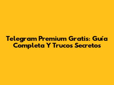 Telegram Premium Gratis: Guía Completa Y Trucos Secretos
