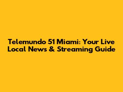 Telemundo 51 Miami: Your Live Local News & Streaming Guide