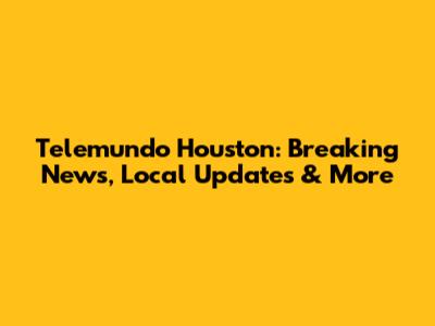Telemundo Houston: Breaking News, Local Updates & More
