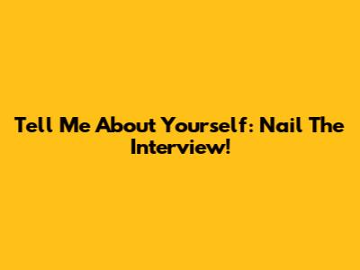 Tell Me About Yourself:  Nail The Interview!